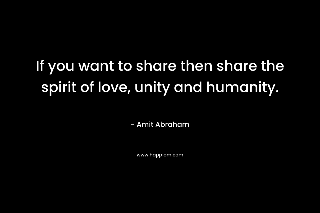 If you want to share then share the spirit of love, unity and humanity. – Amit Abraham