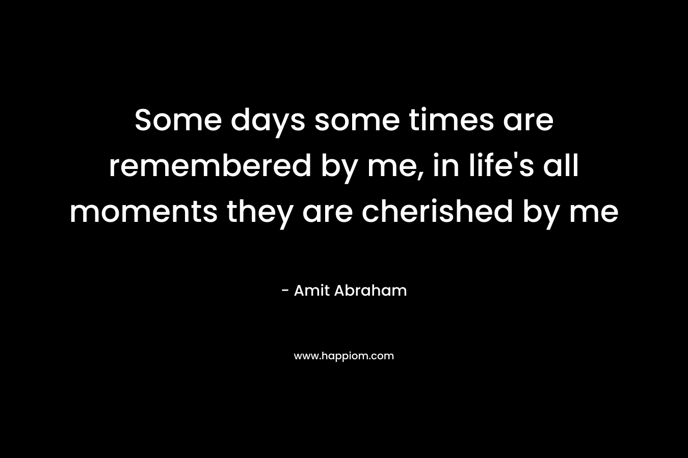 Some days some times are remembered by me, in life's all moments they are cherished by me