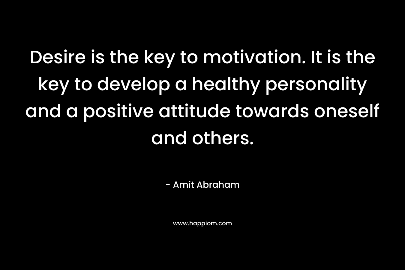 Desire is the key to motivation. It is the key to develop a healthy personality and a positive attitude towards oneself and others.