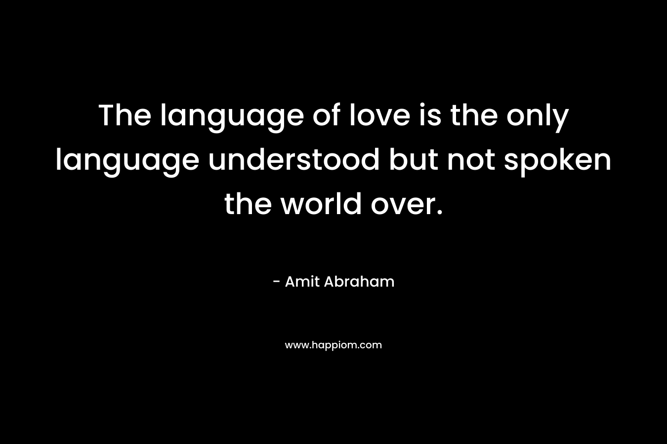 The language of love is the only language understood but not spoken the world over.
