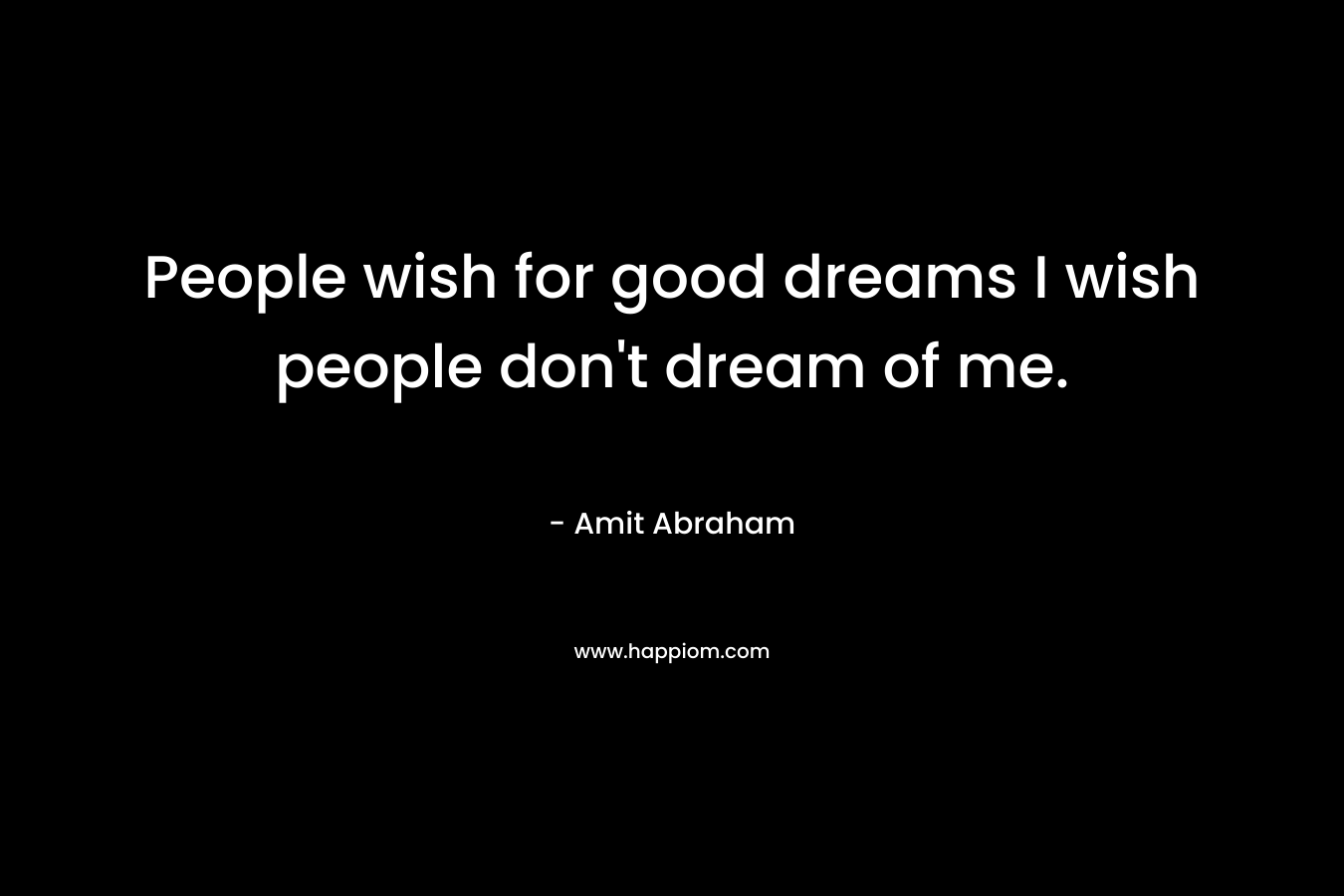 People wish for good dreams I wish people don't dream of me.