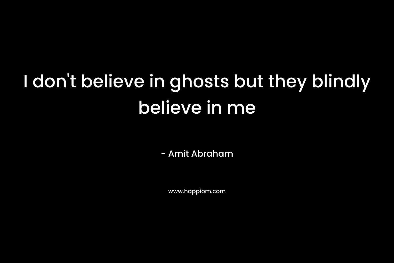 I don't believe in ghosts but they blindly believe in me