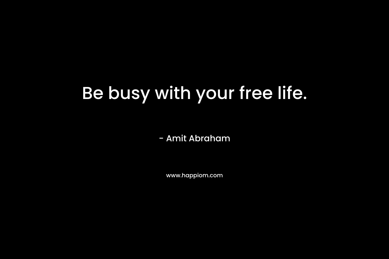 Be busy with your free life.