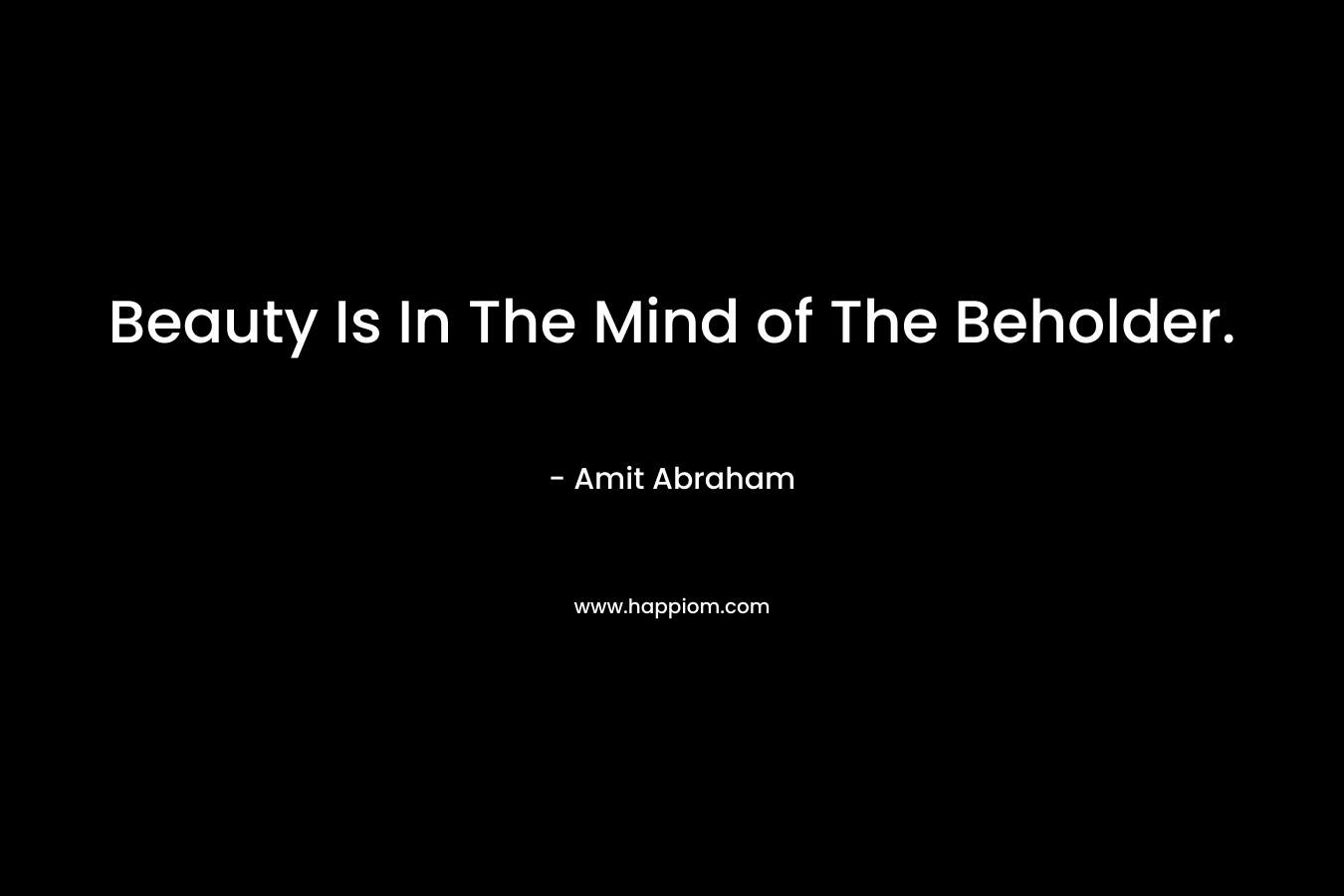 Beauty Is In The Mind of The Beholder.