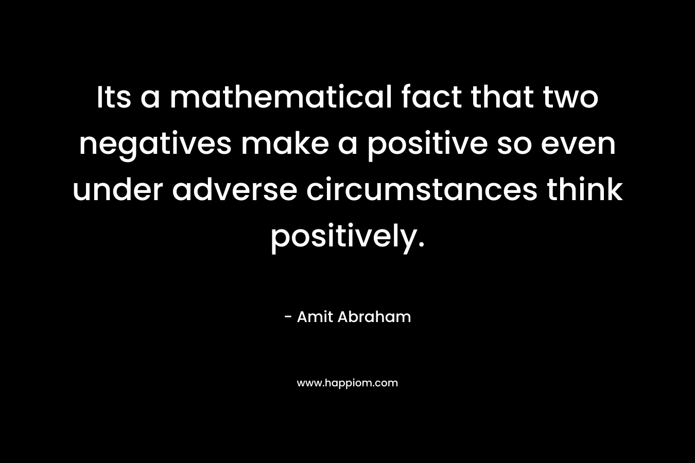 Its a mathematical fact that two negatives make a positive so even under adverse circumstances think positively. – Amit Abraham