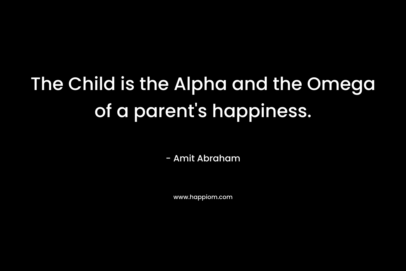 The Child is the Alpha and the Omega of a parent’s happiness. – Amit Abraham