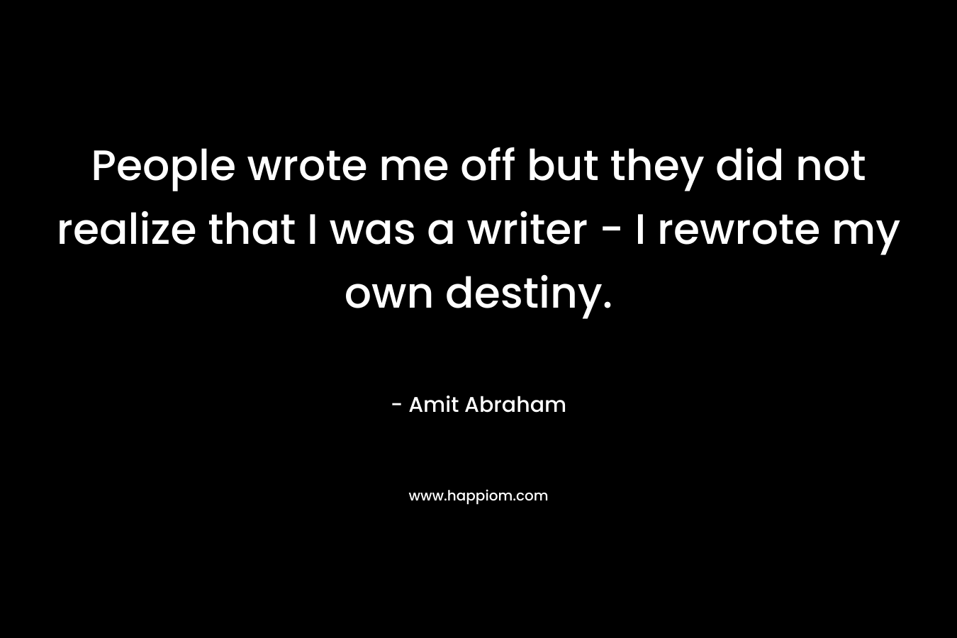 People wrote me off but they did not realize that I was a writer – I rewrote my own destiny. – Amit Abraham