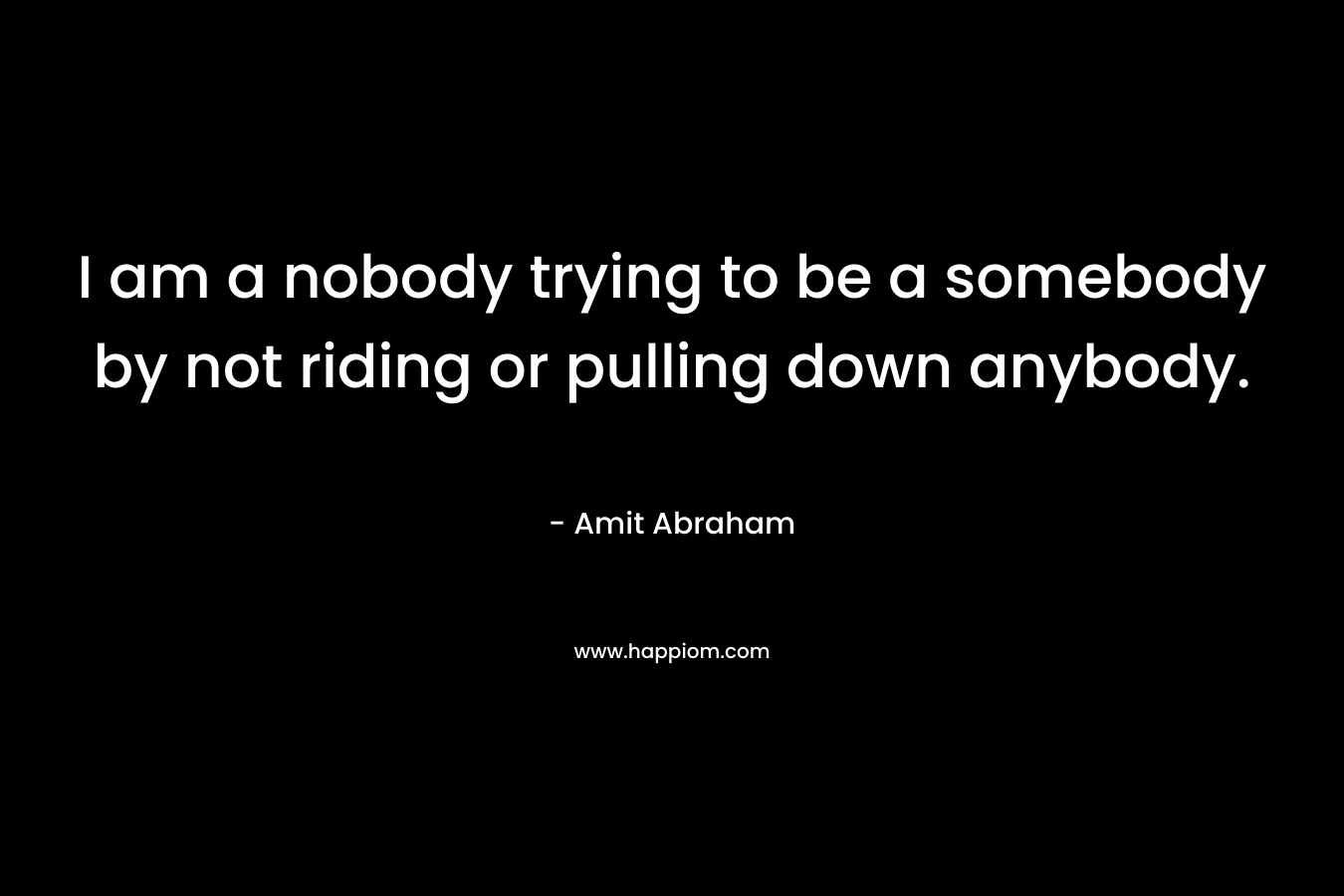 I am a nobody trying to be a somebody by not riding or pulling down anybody. – Amit Abraham