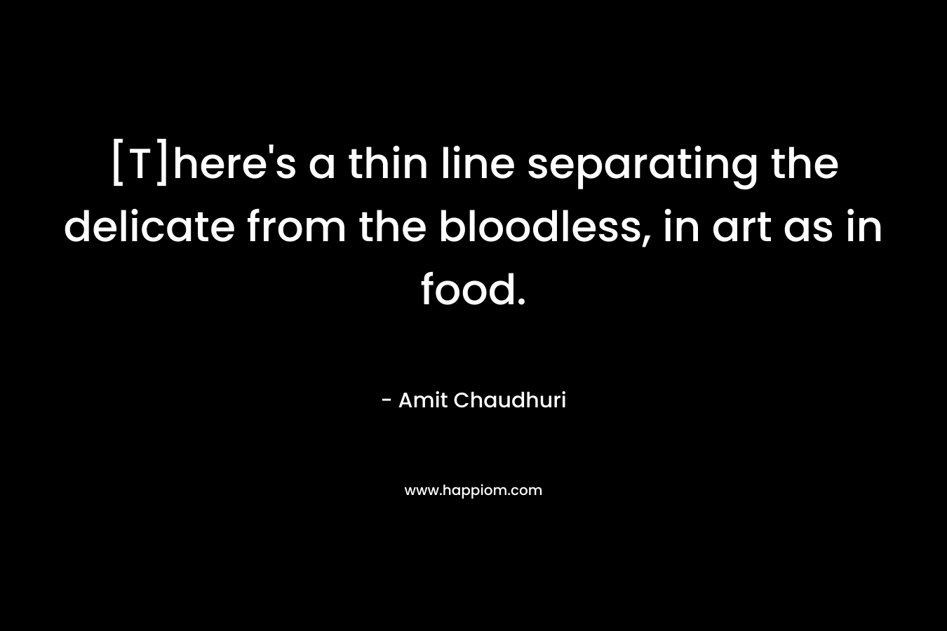 [T]here’s a thin line separating the delicate from the bloodless, in art as in food. – Amit Chaudhuri