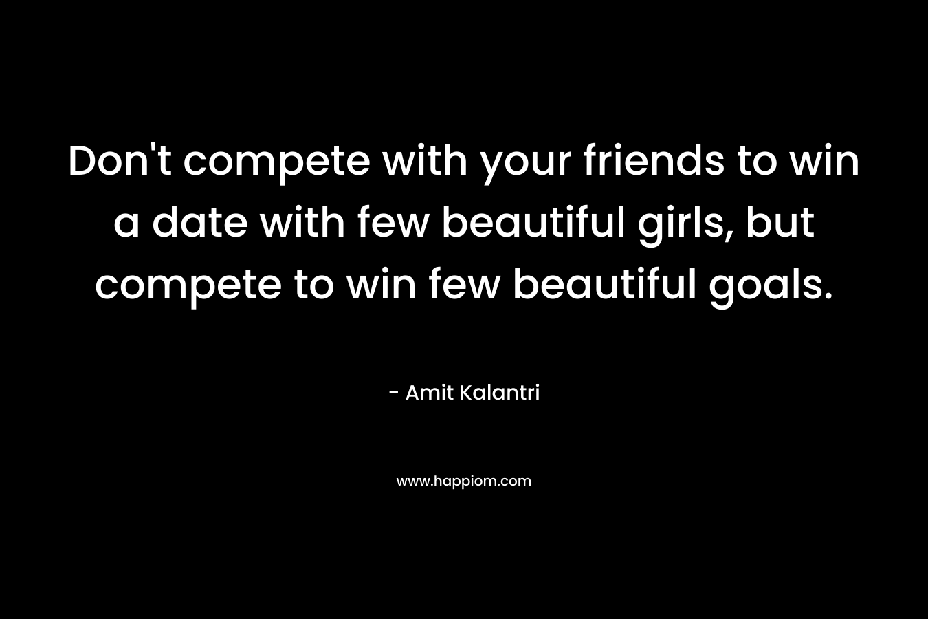 Don't compete with your friends to win a date with few beautiful girls, but compete to win few beautiful goals.