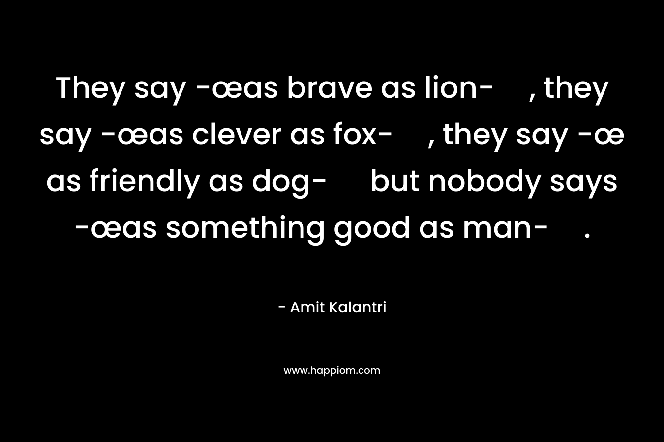 They say -œas brave as lion-, they say -œas clever as fox-, they say -œ as friendly as dog- but nobody says -œas something good as man-. – Amit Kalantri