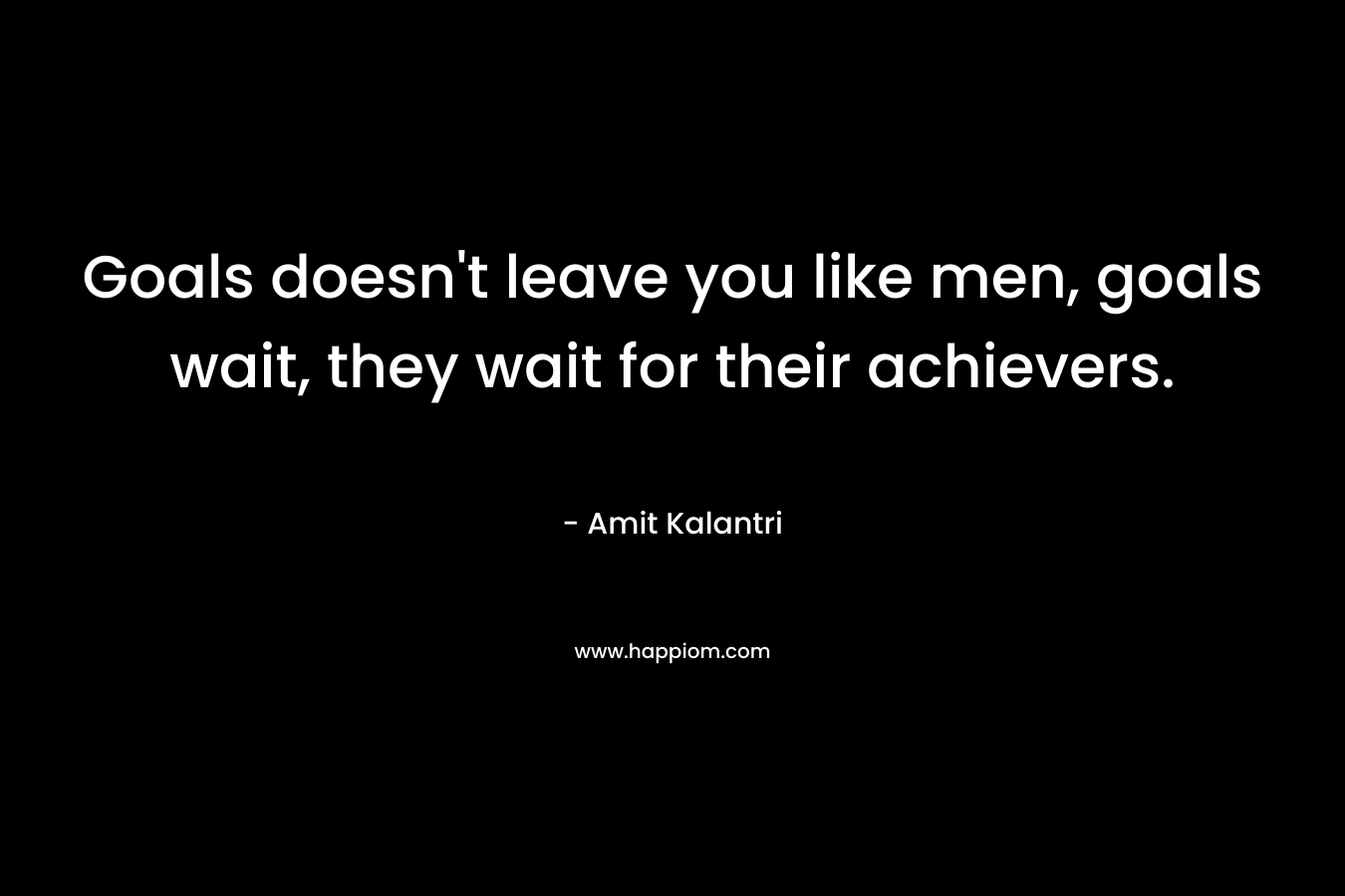 Goals doesn't leave you like men, goals wait, they wait for their achievers.