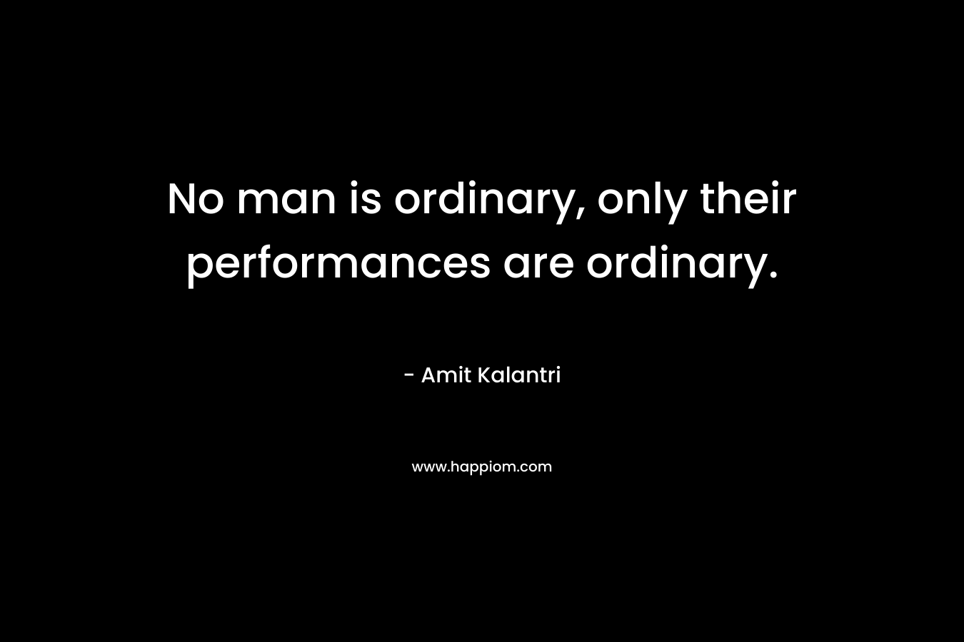 No man is ordinary, only their performances are ordinary.