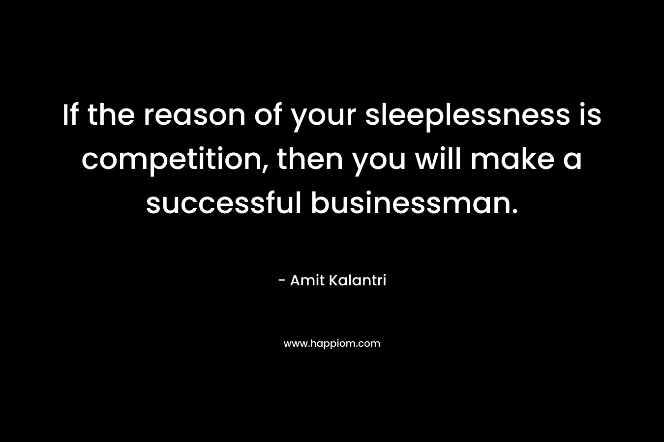 If the reason of your sleeplessness is competition, then you will make a successful businessman. – Amit Kalantri