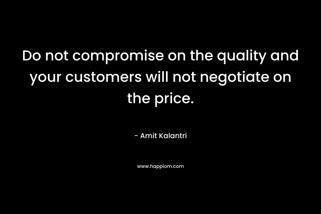 Do not compromise on the quality and your customers will not negotiate on the price. – Amit Kalantri