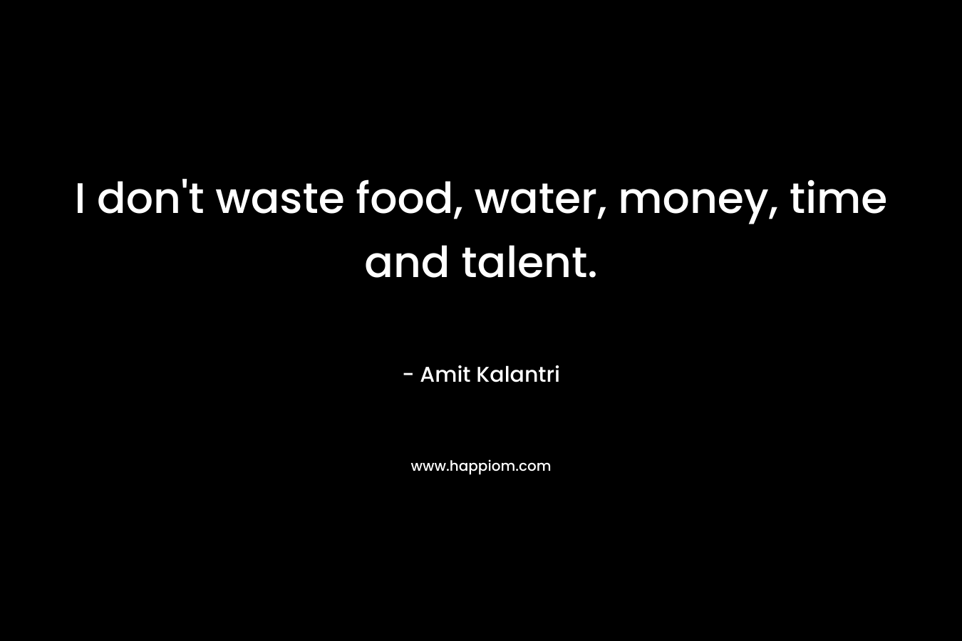 I don't waste food, water, money, time and talent.
