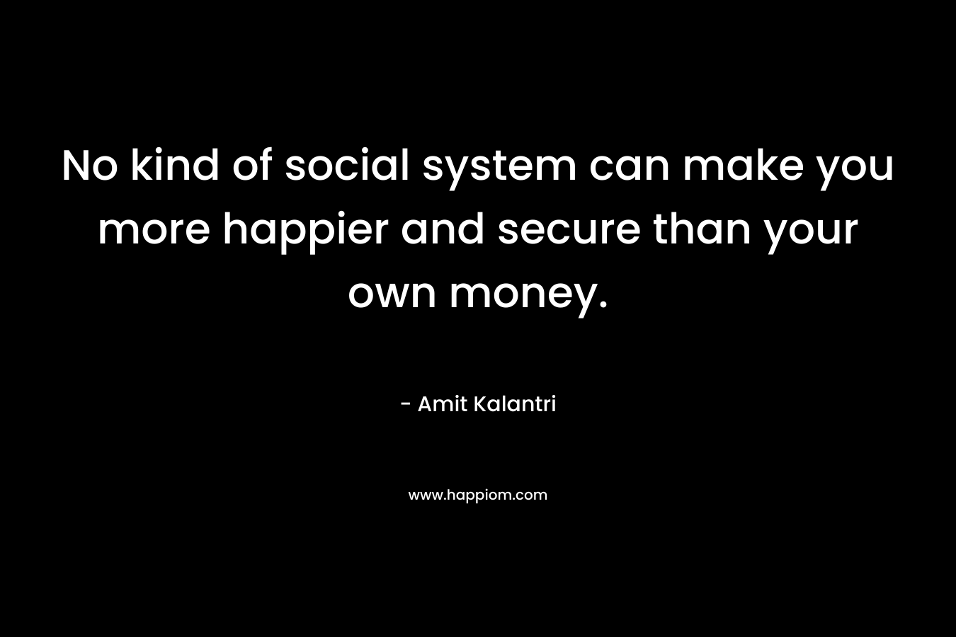 No kind of social system can make you more happier and secure than your own money. – Amit Kalantri