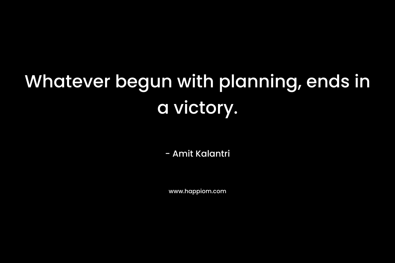 Whatever begun with planning, ends in a victory.