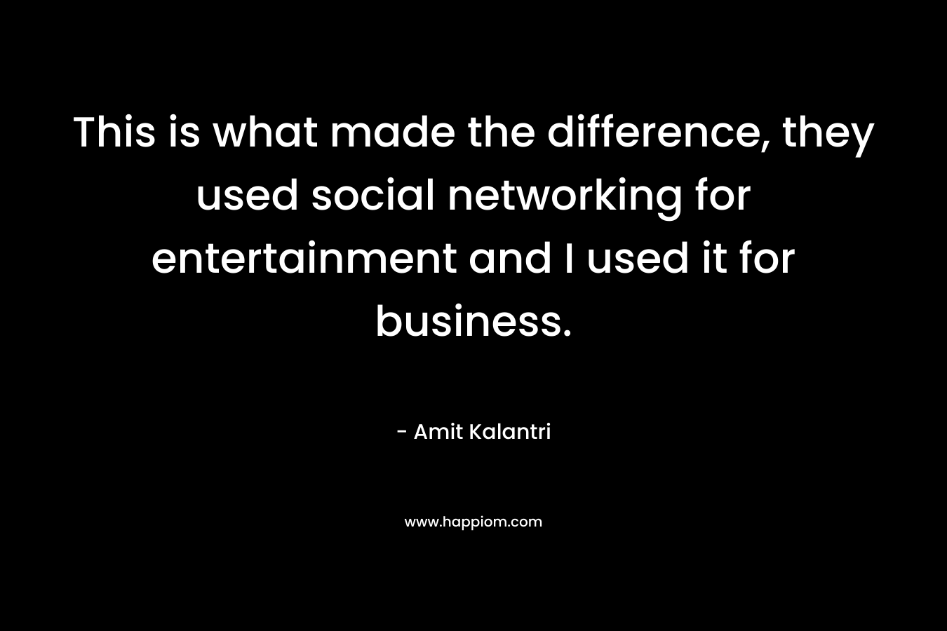 This is what made the difference, they used social networking for entertainment and I used it for business. – Amit Kalantri