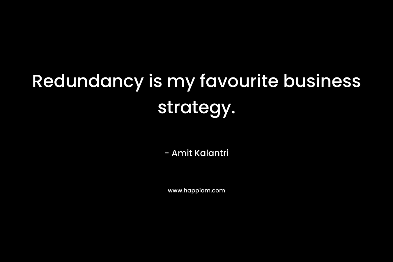 Redundancy is my favourite business strategy. – Amit Kalantri