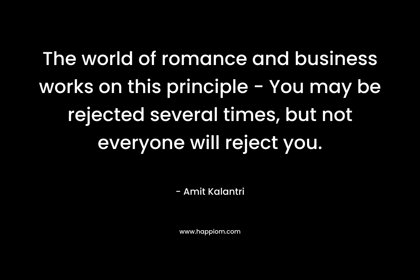 The world of romance and business works on this principle - You may be rejected several times, but not everyone will reject you.