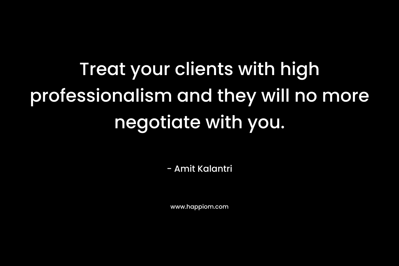 Treat your clients with high professionalism and they will no more negotiate with you. – Amit Kalantri