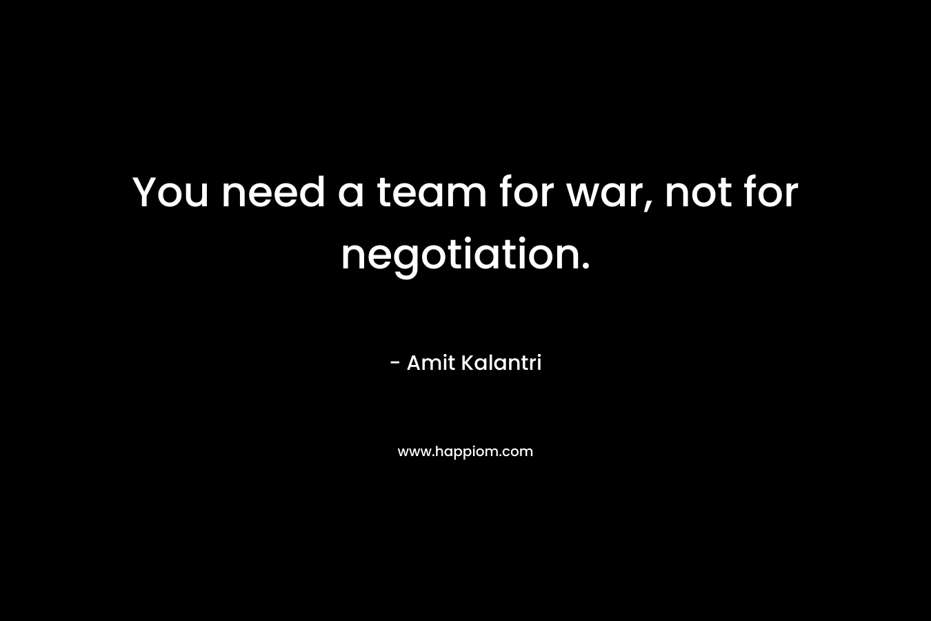 You need a team for war, not for negotiation. – Amit Kalantri
