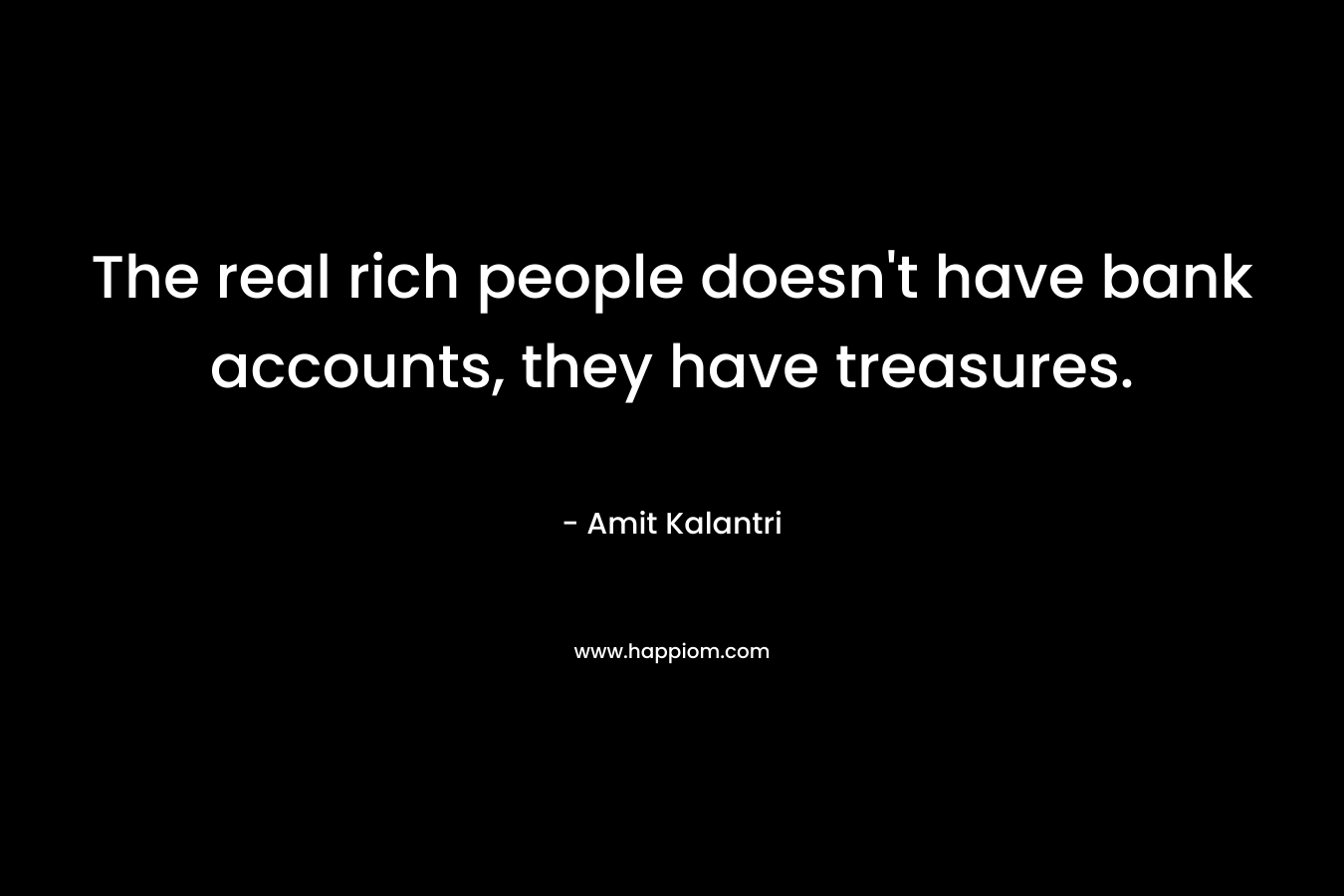 The real rich people doesn’t have bank accounts, they have treasures. – Amit Kalantri