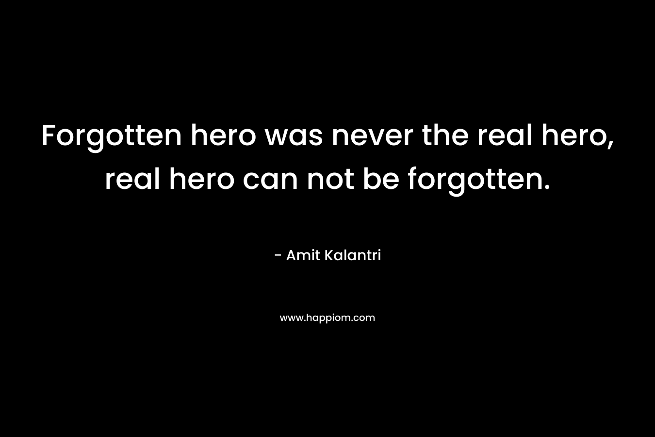 Forgotten hero was never the real hero, real hero can not be forgotten.