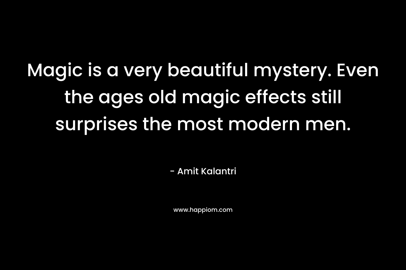 Magic is a very beautiful mystery. Even the ages old magic effects still surprises the most modern men.