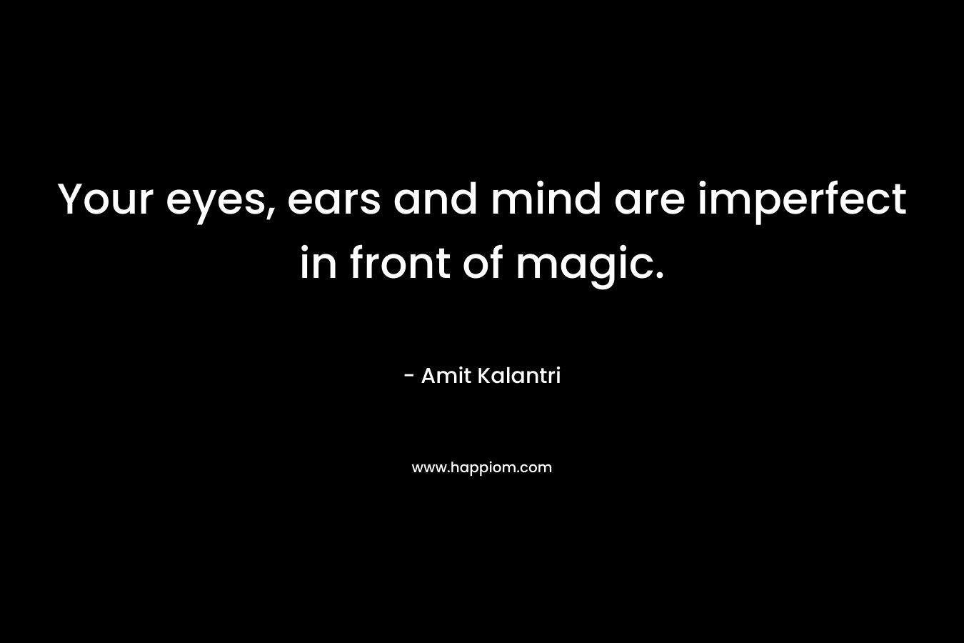 Your eyes, ears and mind are imperfect in front of magic.