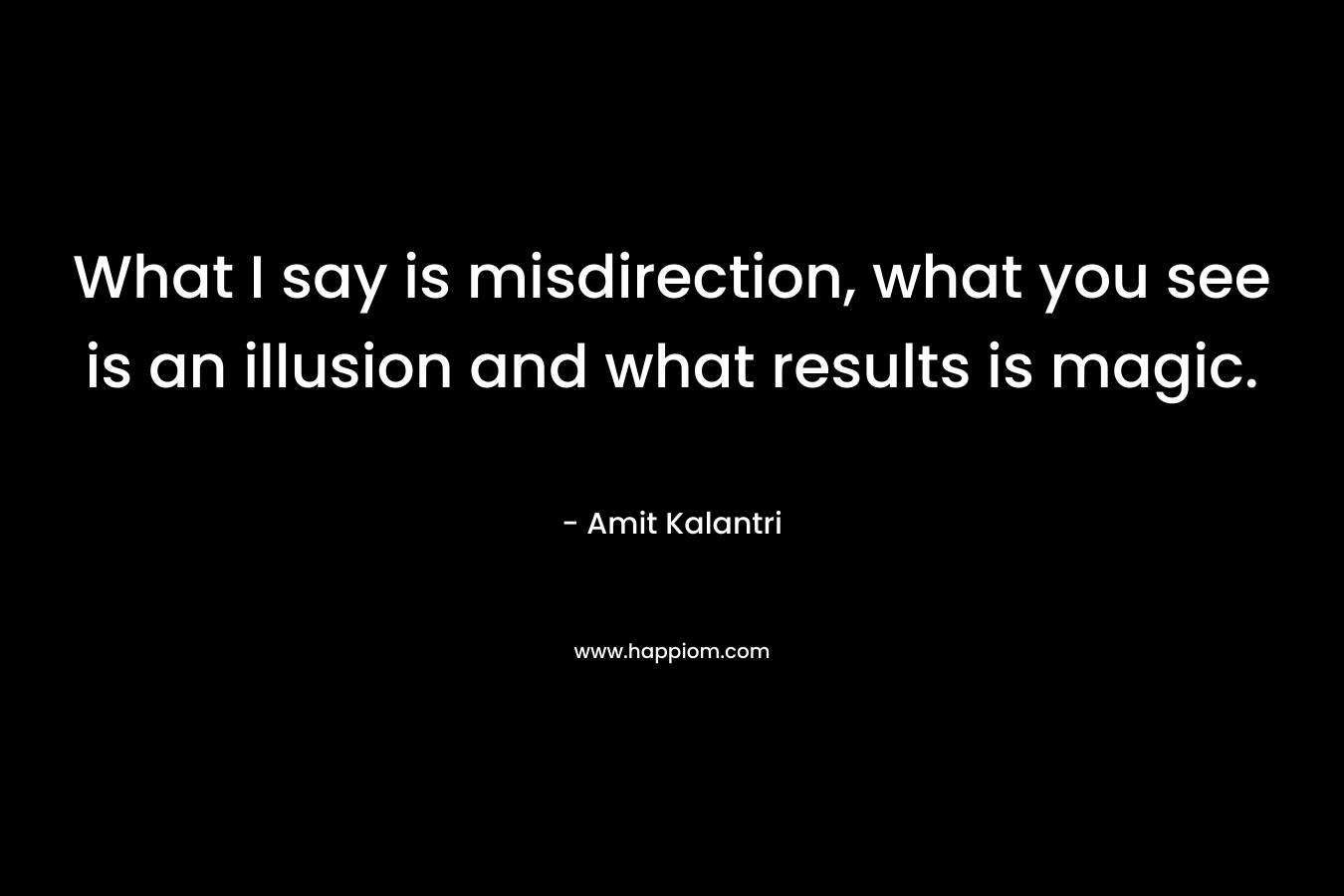 What I say is misdirection, what you see is an illusion and what results is magic.