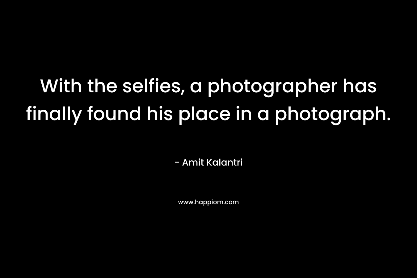 With the selfies, a photographer has finally found his place in a photograph. – Amit Kalantri