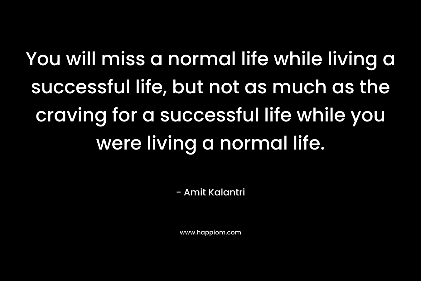 You will miss a normal life while living a successful life, but not as much as the craving for a successful life while you were living a normal life.