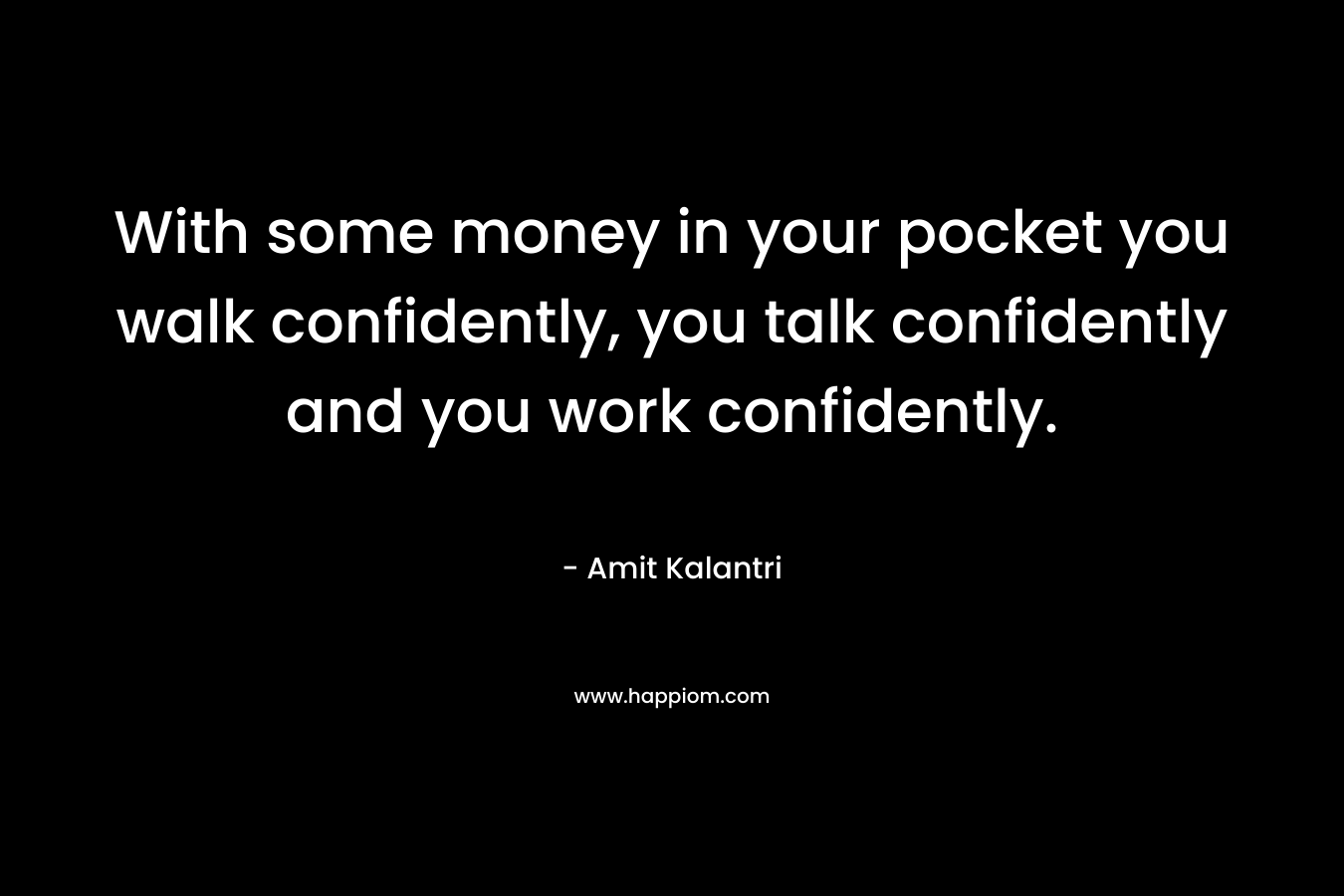 With some money in your pocket you walk confidently, you talk confidently and you work confidently.