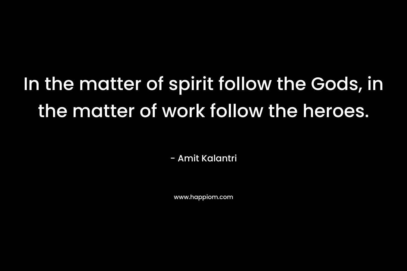 In the matter of spirit follow the Gods, in the matter of work follow the heroes.