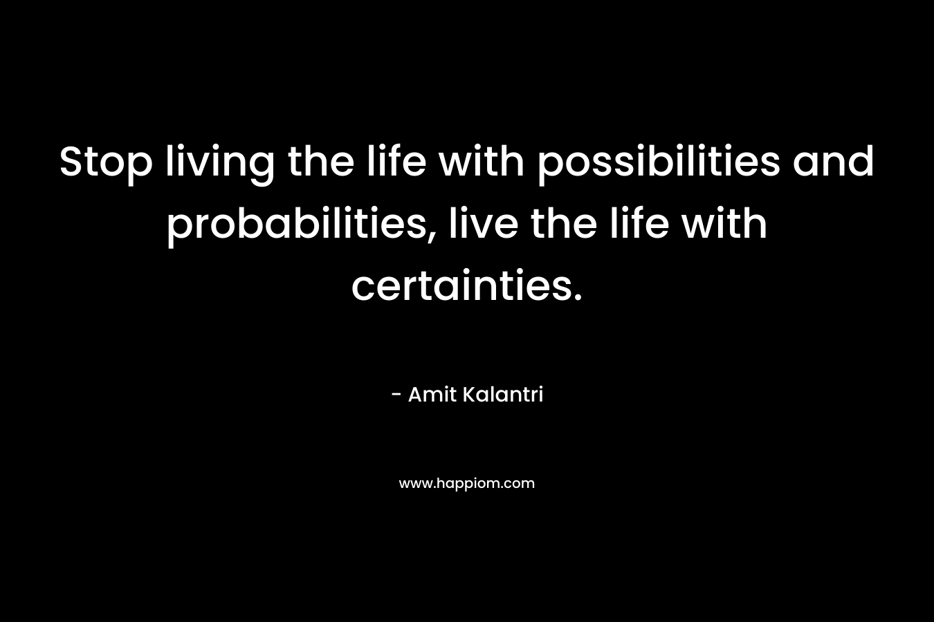 Stop living the life with possibilities and probabilities, live the life with certainties. – Amit Kalantri