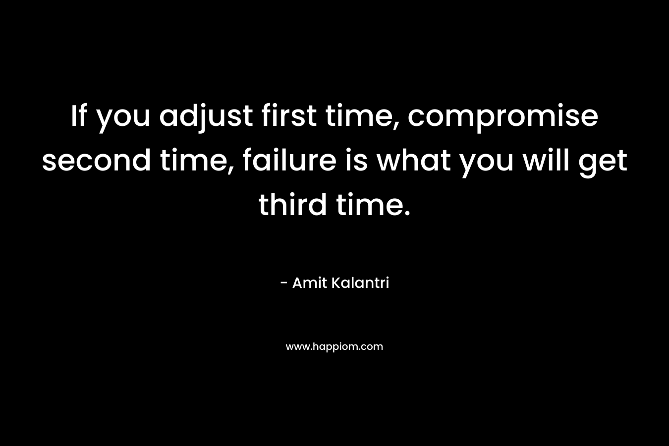 If you adjust first time, compromise second time, failure is what you will get third time. – Amit Kalantri