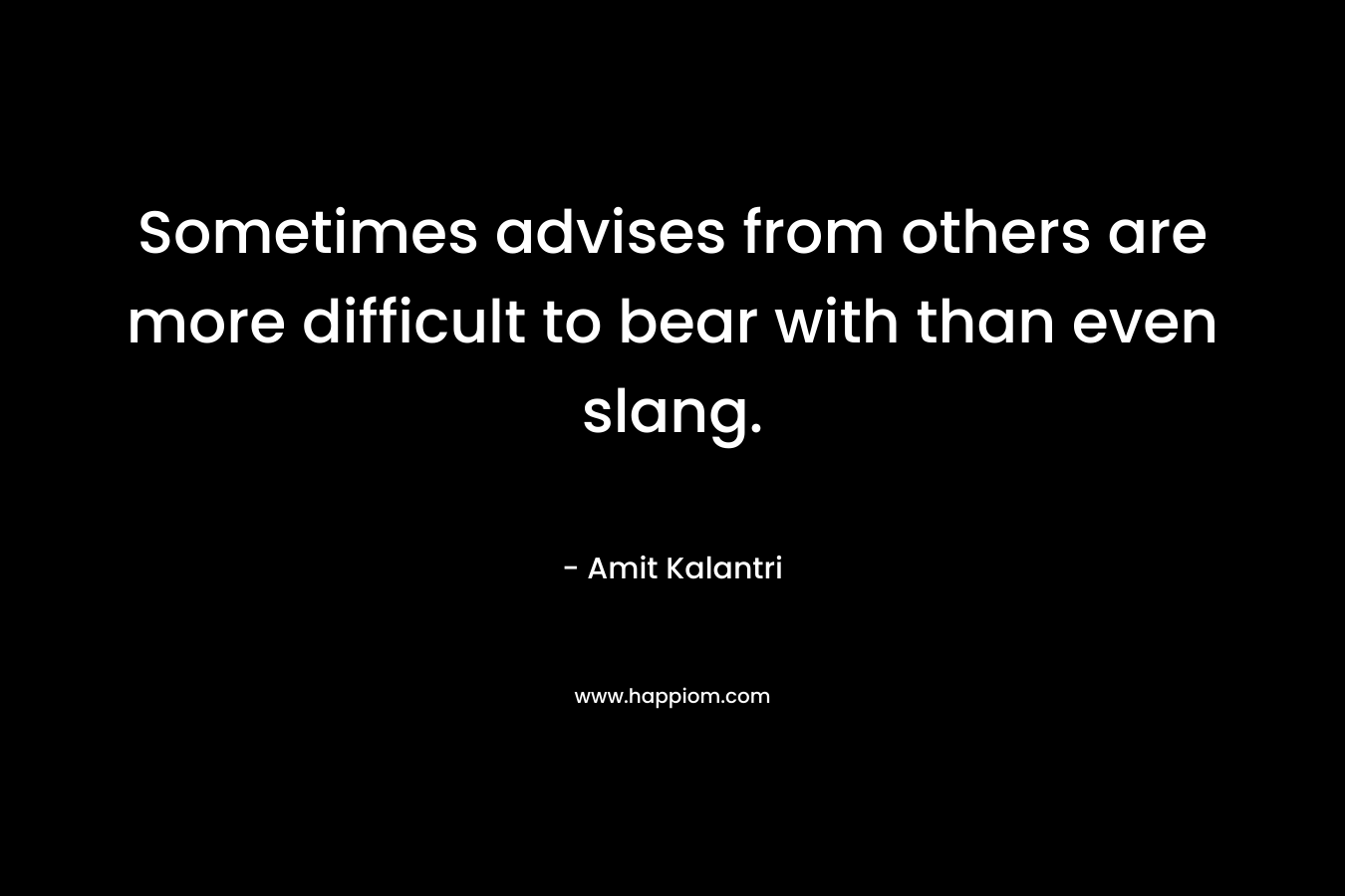 Sometimes advises from others are more difficult to bear with than even slang.