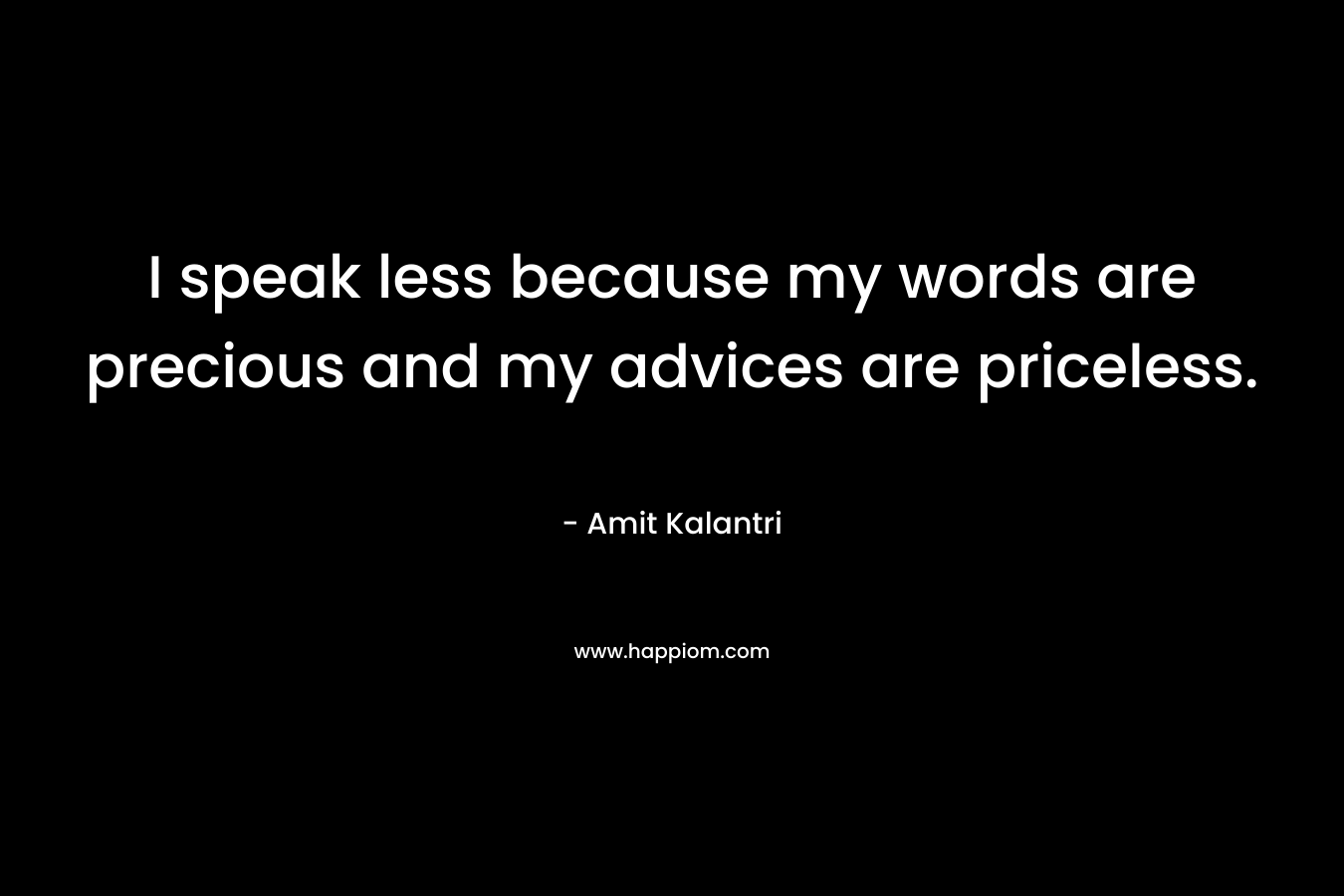 I speak less because my words are precious and my advices are priceless.