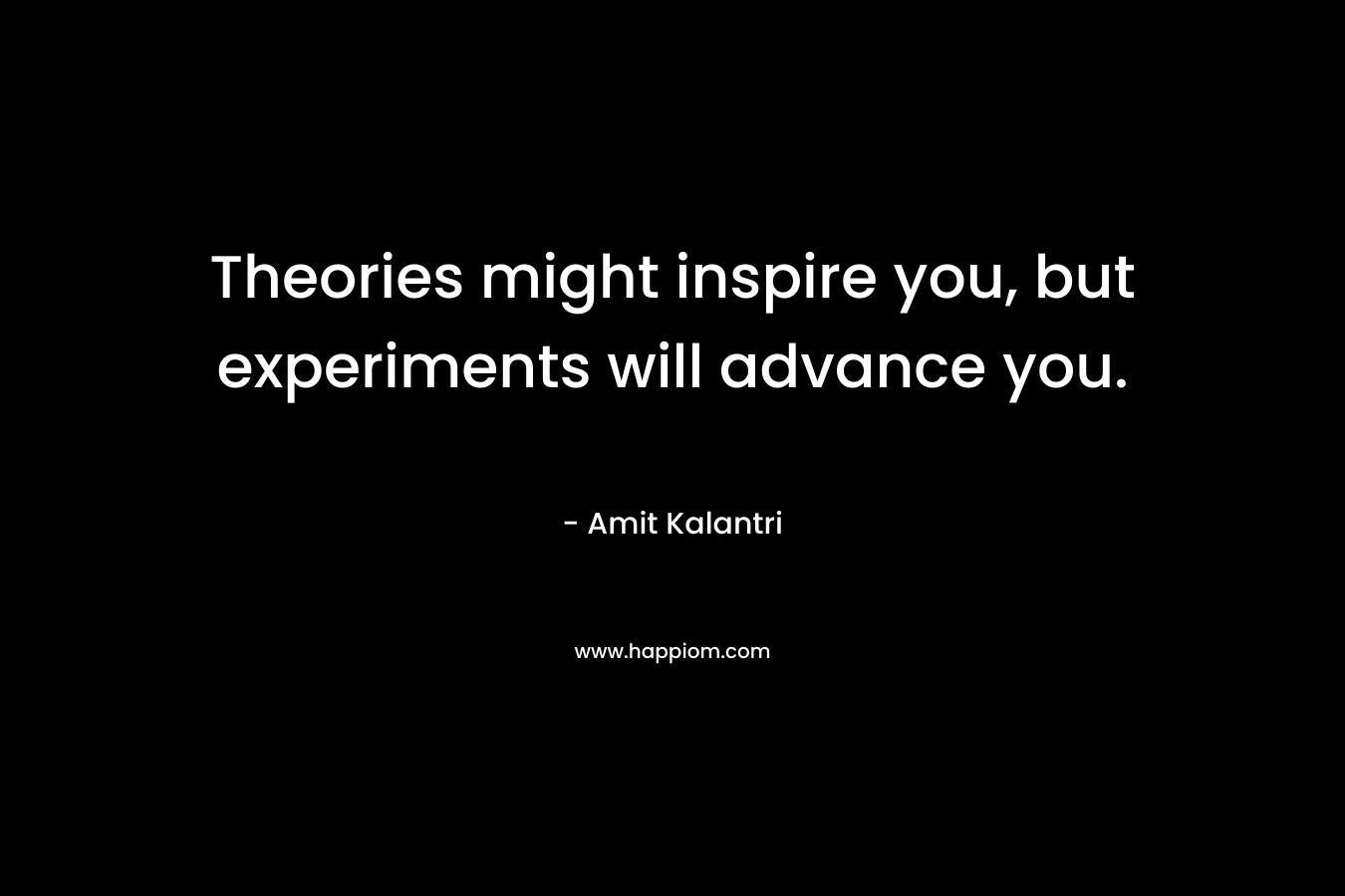 Theories might inspire you, but experiments will advance you. – Amit Kalantri