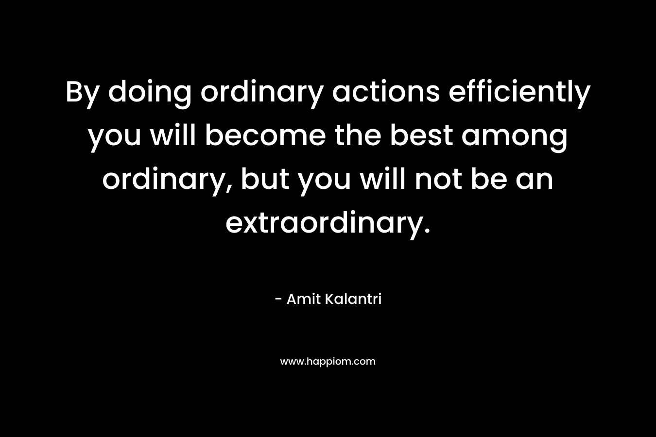By doing ordinary actions efficiently you will become the best among ordinary, but you will not be an extraordinary.