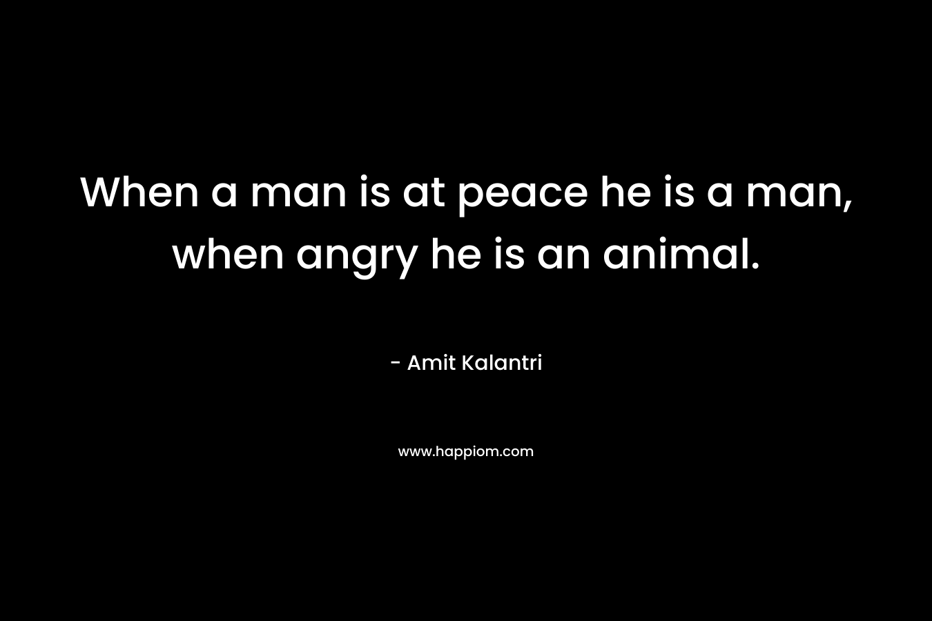 When a man is at peace he is a man, when angry he is an animal.