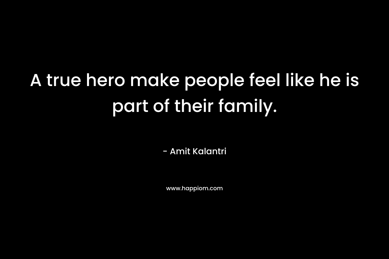 A true hero make people feel like he is part of their family.