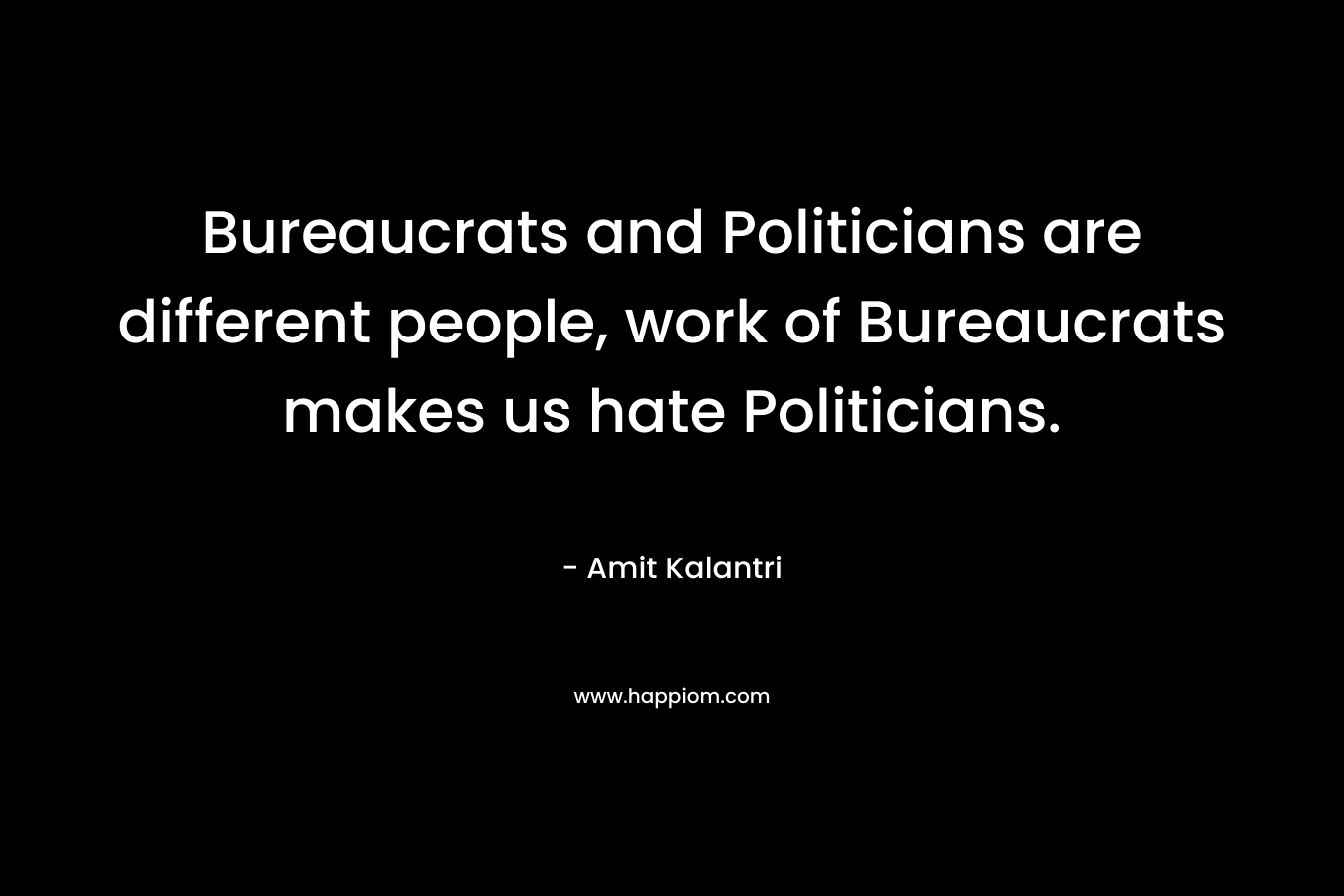 Bureaucrats and Politicians are different people, work of Bureaucrats makes us hate Politicians.