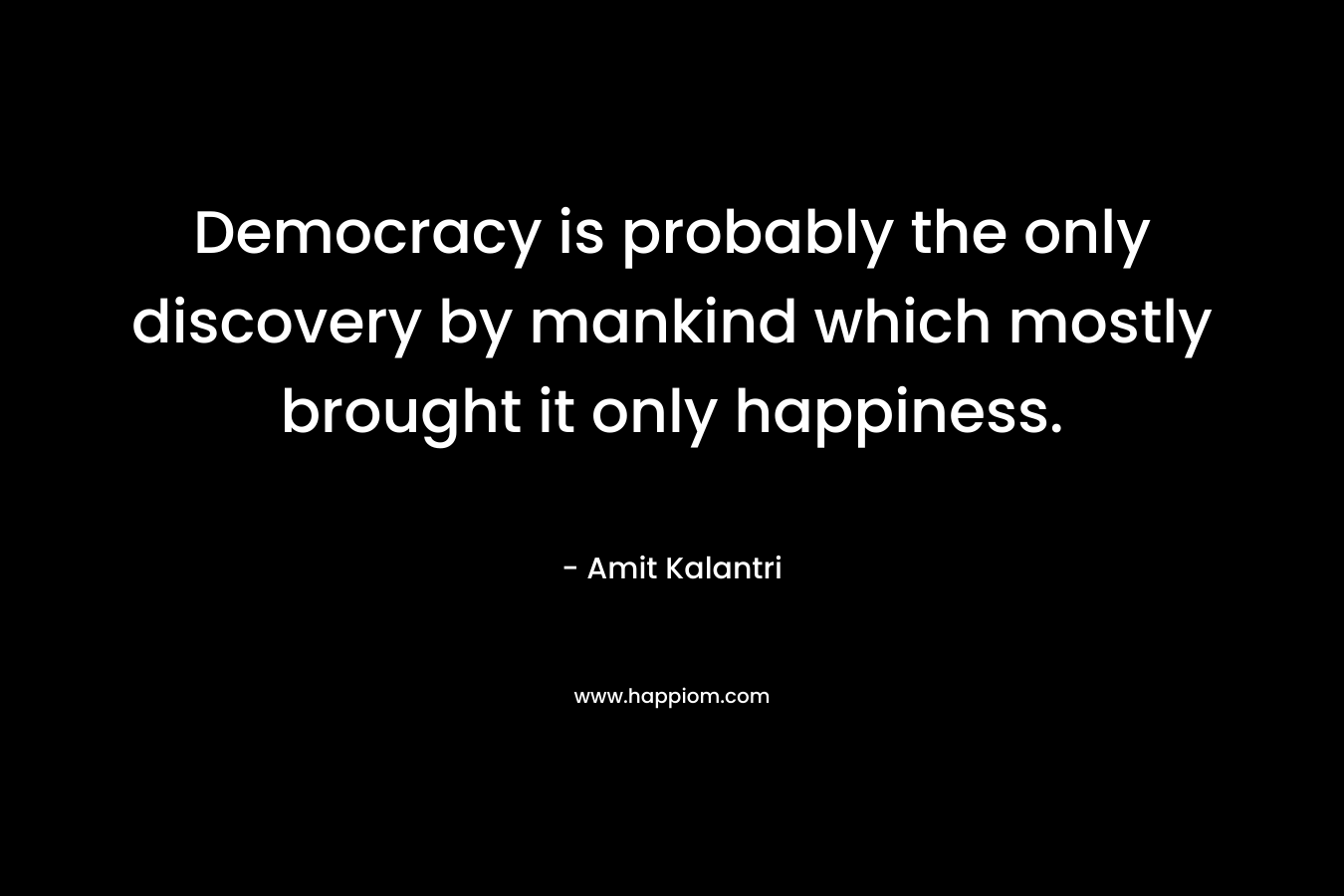 Democracy is probably the only discovery by mankind which mostly brought it only happiness.