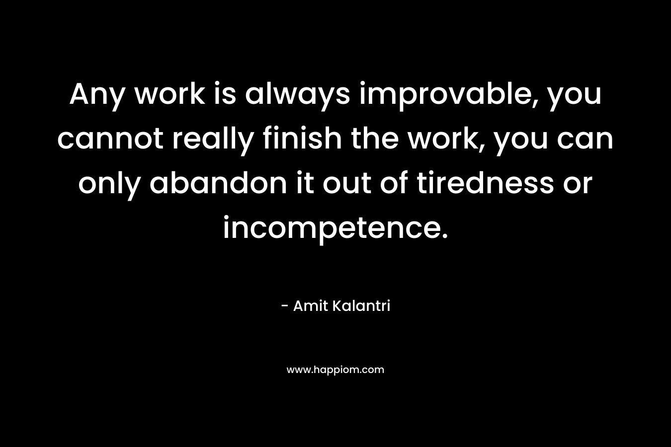 Any work is always improvable, you cannot really finish the work, you can only abandon it out of tiredness or incompetence. – Amit Kalantri