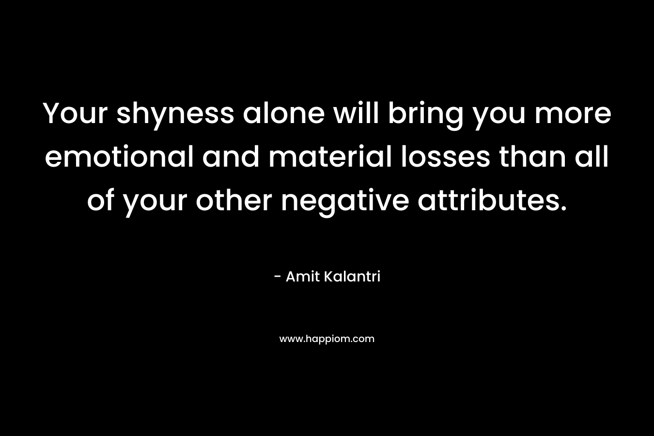 Your shyness alone will bring you more emotional and material losses than all of your other negative attributes. – Amit Kalantri