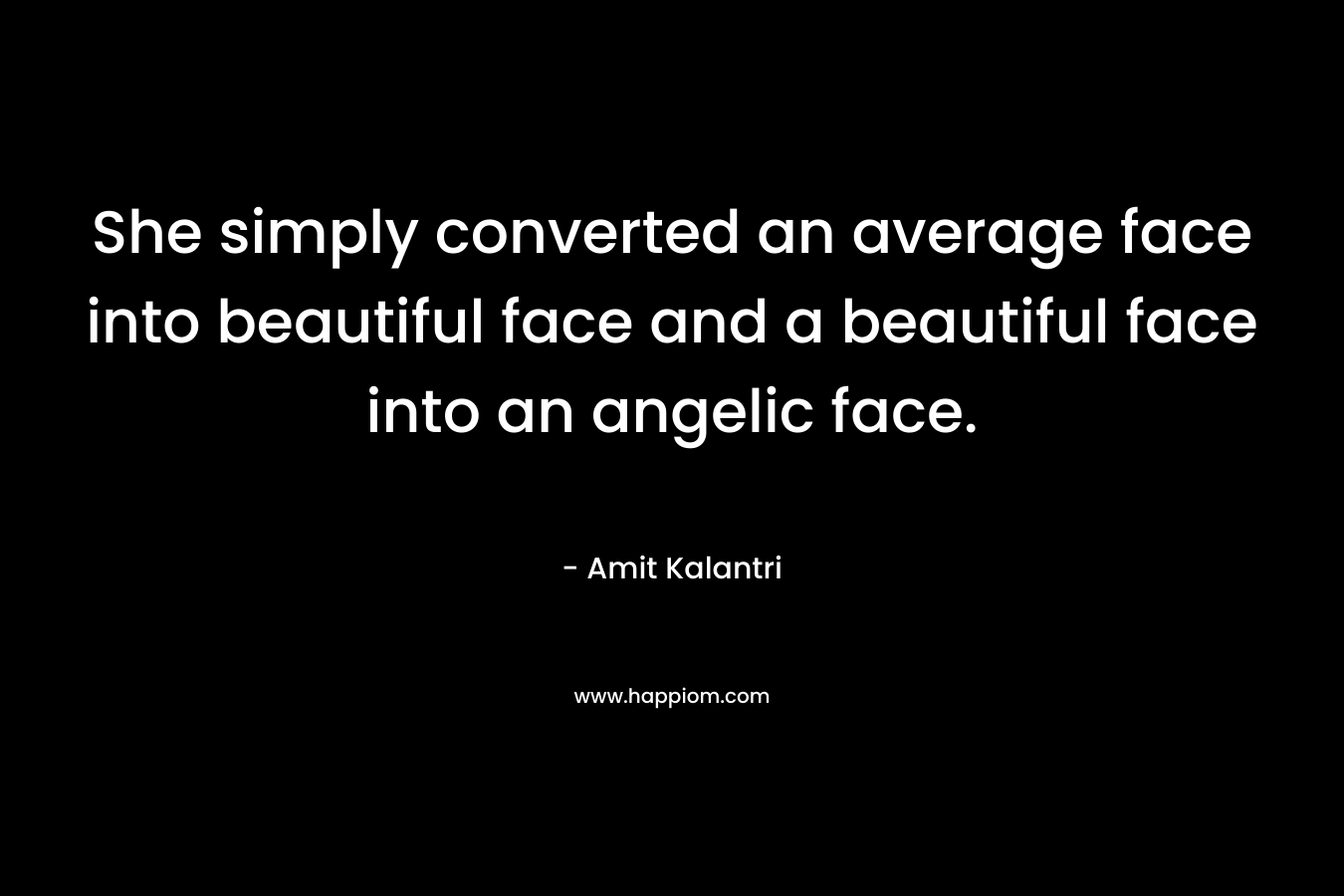 She simply converted an average face into beautiful face and a beautiful face into an angelic face. – Amit Kalantri