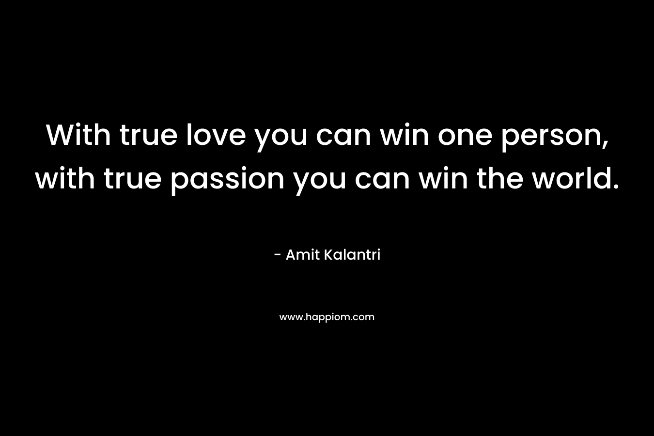 With true love you can win one person, with true passion you can win the world.